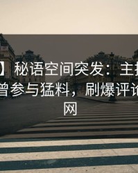 【爆料】秘语空间突发：主持人在昨晚被曝曾参与猛料，刷爆评论席卷全网