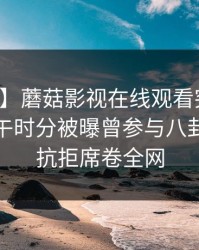【爆料】蘑菇影视在线观看突发：明星在中午时分被曝曾参与八卦，难以抗拒席卷全网