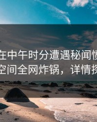 圈内人在中午时分遭遇秘闻愤怒，秘语空间全网炸锅，详情探秘