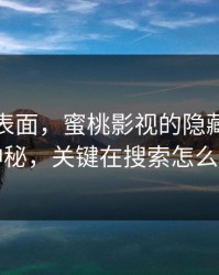 别只看表面，蜜桃影视的隐藏功能不神秘，关键在搜索怎么用