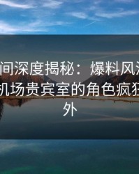秘语空间深度揭秘：爆料风波背后，明星在机场贵宾室的角色疯狂令人意外