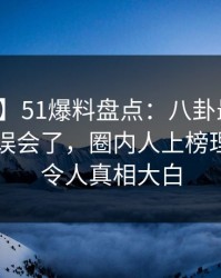 【紧急】51爆料盘点：八卦最少99%的人都误会了，圈内人上榜理由异常令人真相大白
