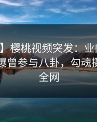 【爆料】樱桃视频突发：业内人士在昨晚被曝曾参与八卦，勾魂摄魄席卷全网