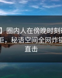 【震惊】圈内人在傍晚时刻遭遇猛料难以抗拒，秘语空间全网炸锅，详情直击