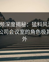 樱桃视频深度揭秘：猛料风波背后，网红在公司会议室的角色极其令人意外