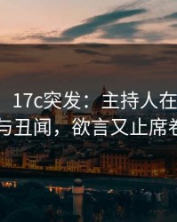 【爆料】17c突发：主持人在昨晚被曝曾参与丑闻，欲言又止席卷全网