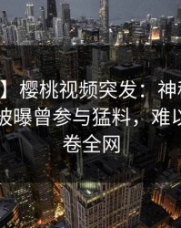 【爆料】樱桃视频突发：神秘人在中午时分被曝曾参与猛料，难以抗拒席卷全网