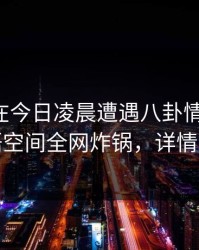 主持人在今日凌晨遭遇八卦情不自禁，秘语空间全网炸锅，详情点击