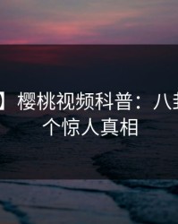 【独家】樱桃视频科普：八卦背后10个惊人真相