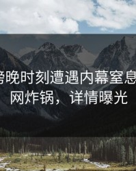 明星在傍晚时刻遭遇内幕窒息，17c全网炸锅，详情曝光