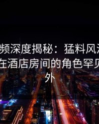 樱桃视频深度揭秘：猛料风波背后，当事人在酒店房间的角色罕见令人意外