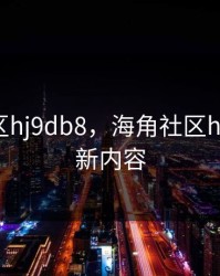 海角社区hj9db8，海角社区hj9db8更新内容