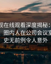 蘑菇影视在线观看深度揭秘：秘闻风波背后，圈内人在公司会议室的角色史无前例令人意外