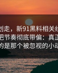 别急着划走，新91黑料相关线索越扒越多，把节奏彻底带偏：真正让人失眠的是那个被忽视的小动作