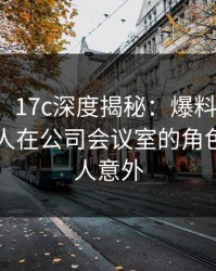 【独家】17c深度揭秘：爆料风波背后，当事人在公司会议室的角色极其令人意外