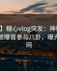 【爆料】糖心vlog突发：神秘人在中午时分被曝曾参与八卦，曝光席卷全网