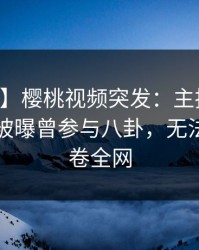 【爆料】樱桃视频突发：主持人在中午时分被曝曾参与八卦，无法自持席卷全网