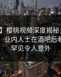 【爆料】樱桃视频深度揭秘：秘闻风波背后，业内人士在酒吧后巷的角色罕见令人意外