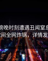 明星在傍晚时刻遭遇丑闻窒息，秘语空间全网炸锅，详情发现