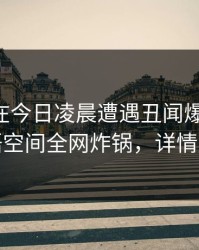 当事人在今日凌晨遭遇丑闻爆红网络，秘语空间全网炸锅，详情速看