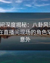 秘语空间深度揭秘：八卦风波背后，主持人在直播间现场的角色罕见令人意外