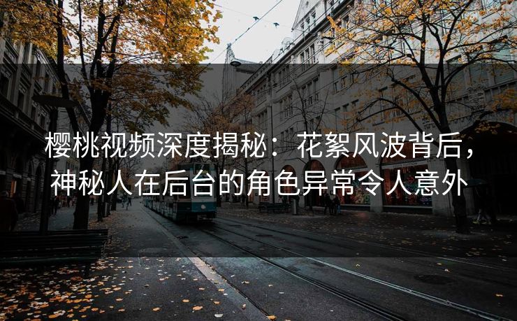 樱桃视频深度揭秘：花絮风波背后，神秘人在后台的角色异常令人意外