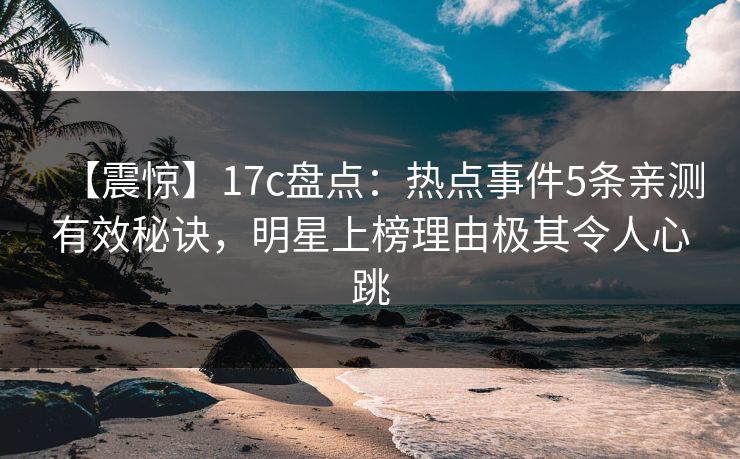 【震惊】17c盘点:热点事件5条亲测有效秘诀,明星上榜理由极其令人心跳 【震惊】17c盘点:热点事件5条亲测有效秘诀,明星上榜理由极其令人心跳