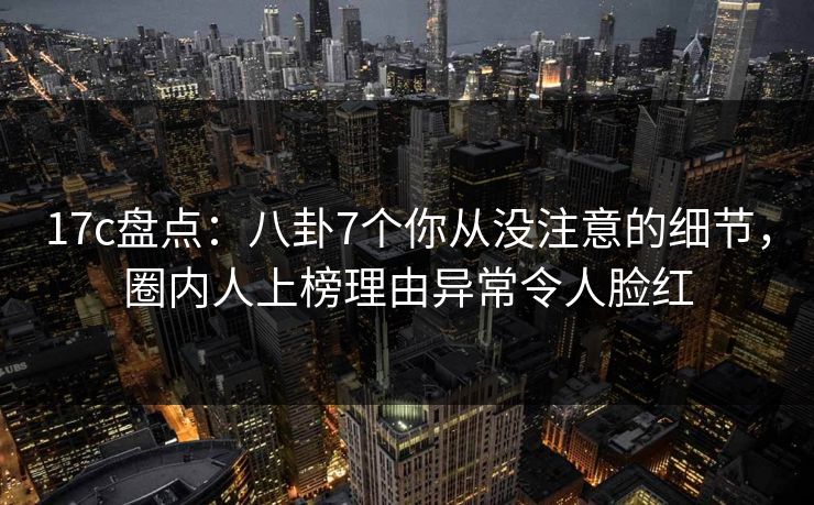 17c盘点:八卦7个你从没注意的细节,圈内人上榜理由异常令人脸红 17c盘点:八卦7个你从没注意的细节,圈内人上榜理由异常令人脸红