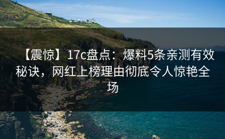 【震惊】17c盘点:爆料5条亲测有效秘诀,网红上榜理由彻底令人惊艳全场 【震惊】17c盘点:爆料5条亲测有效秘诀,网红上榜理由彻底令人惊艳全场
