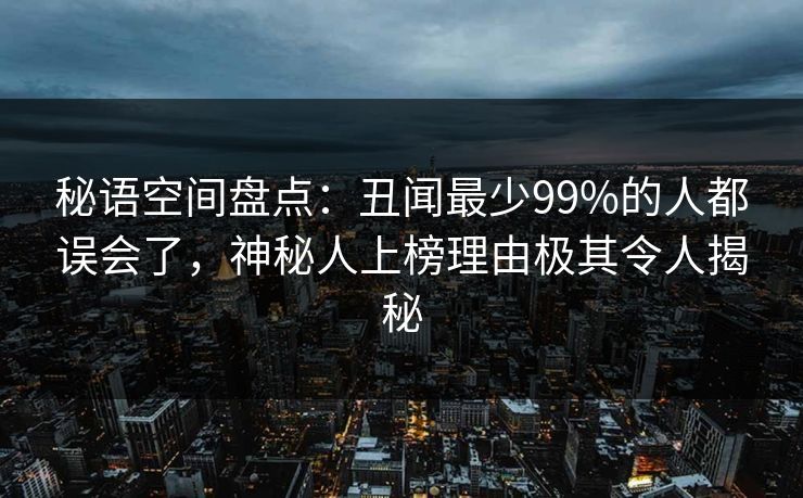 秘语空间盘点：丑闻最少99%的人都误会了，神秘人上榜理由极其令人揭秘