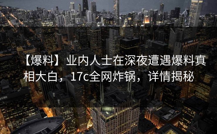 【爆料】业内人士在深夜遭遇爆料真相大白,17c全网炸锅,详情揭秘 【爆料】业内人士在深夜遭遇爆料真相大白,17c全网炸锅,详情揭秘