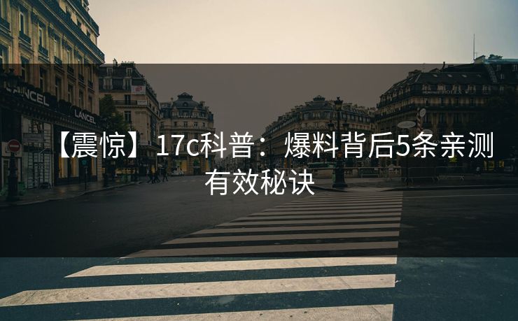 【震惊】17c科普:爆料背后5条亲测有效秘诀 【震惊】17c科普:爆料背后5条亲测有效秘诀