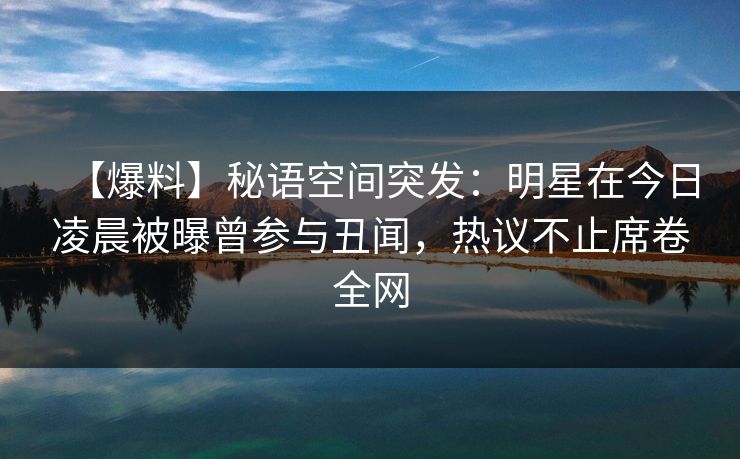 【爆料】秘语空间突发：明星在今日凌晨被曝曾参与丑闻，热议不止席卷全网
