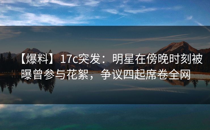 【爆料】17c突发:明星在傍晚时刻被曝曾参与花絮,争议四起席卷全网 【爆料】17c突发:明星在傍晚时刻被曝曾参与花絮,争议四起席卷全网