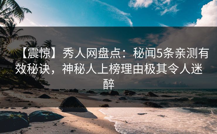 【震惊】秀人网盘点：秘闻5条亲测有效秘诀，神秘人上榜理由极其令人迷醉