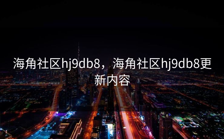 海角社区hj9db8,海角社区hj9db8更新内容 海角社区hj9db8,海角社区hj9db8更新内容