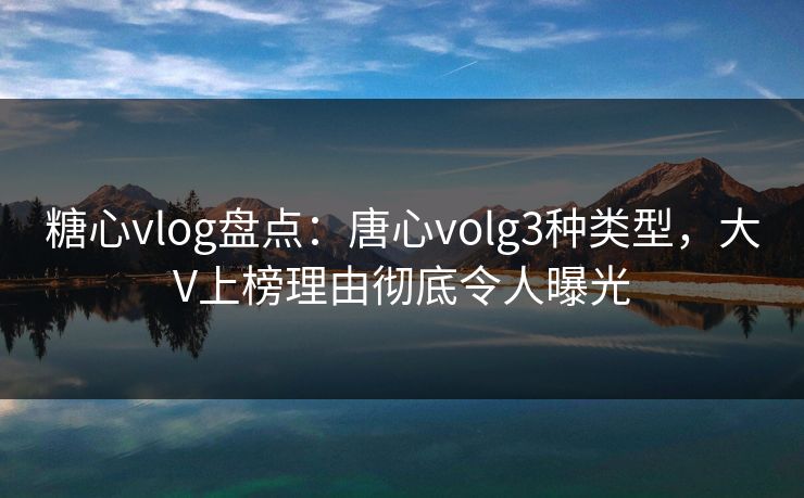 糖心vlog盘点:唐心volg3种类型,大V上榜理由彻底令人曝光 糖心vlog盘点:唐心volg3种类型,大V上榜理由彻底令人曝光