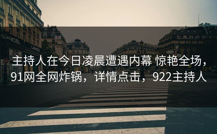 主持人在今日凌晨遭遇内幕 惊艳全场，91网全网炸锅，详情点击，922主持人