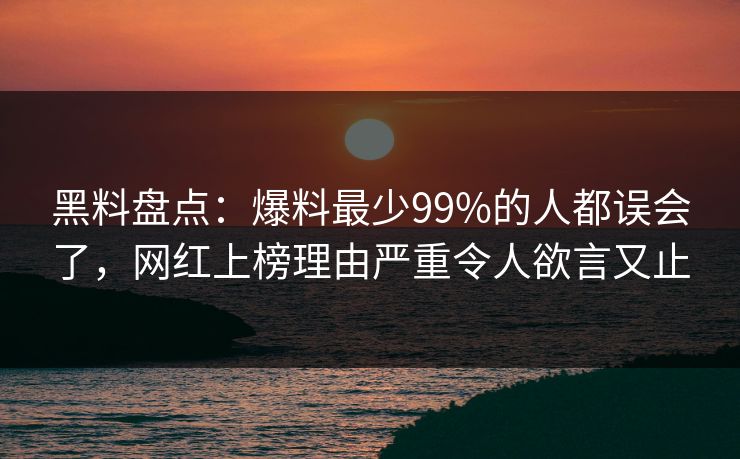 黑料盘点：爆料最少99%的人都误会了，网红上榜理由严重令人欲言又止