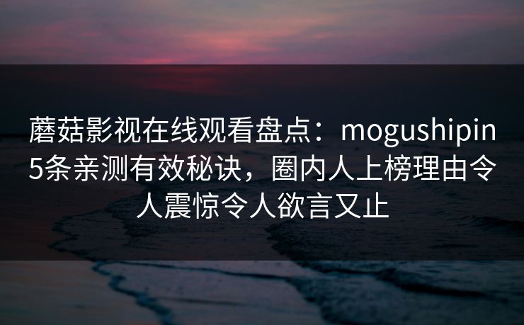 蘑菇影视在线观看盘点：mogushipin5条亲测有效秘诀，圈内人上榜理由令人震惊令人欲言又止