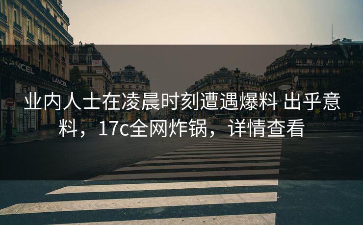 业内人士在凌晨时刻遭遇爆料 出乎意料，17c全网炸锅，详情查看
