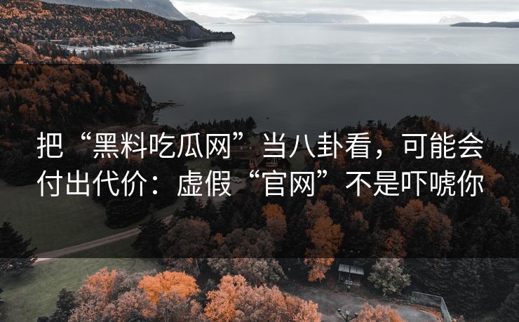 把“黑料吃瓜网”当八卦看,可能会付出代价:虚假“官网”不是吓唬你 把“黑料吃瓜网”当八卦看,可能会付出代价:虚假“官网”不是吓唬你