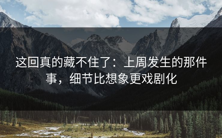 这回真的藏不住了：上周发生的那件事，细节比想象更戏剧化