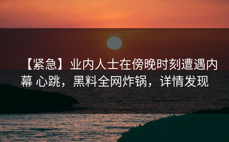 【紧急】业内人士在傍晚时刻遭遇内幕 心跳，黑料全网炸锅，详情发现