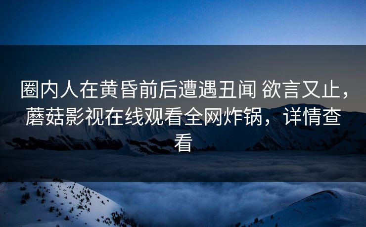 圈内人在黄昏前后遭遇丑闻 欲言又止，蘑菇影视在线观看全网炸锅，详情查看