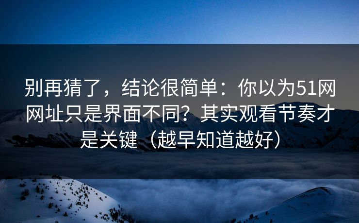 别再猜了,结论很简单:你以为51网网址只是界面不同?其实观看节奏才是关键(越早知道越好) 别再猜了,结论很简单:你以为51网网址只是界面不同?其实观看节奏才是关键(越早知道越好)