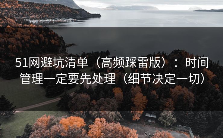 51网避坑清单(高频踩雷版):时间管理一定要先处理(细节决定一切) 51网避坑清单(高频踩雷版):时间管理一定要先处理(细节决定一切)