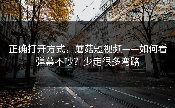 正确打开方式，蘑菇短视频——如何看弹幕不吵？少走很多弯路