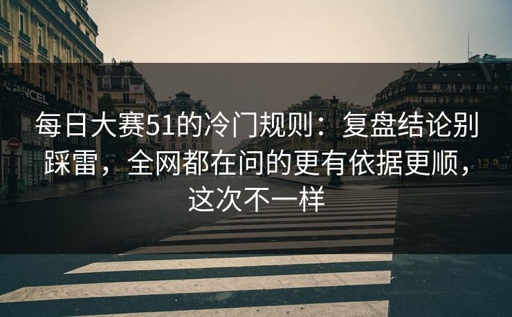 每日大赛51的冷门规则：复盘结论别踩雷，全网都在问的更有依据更顺，这次不一样