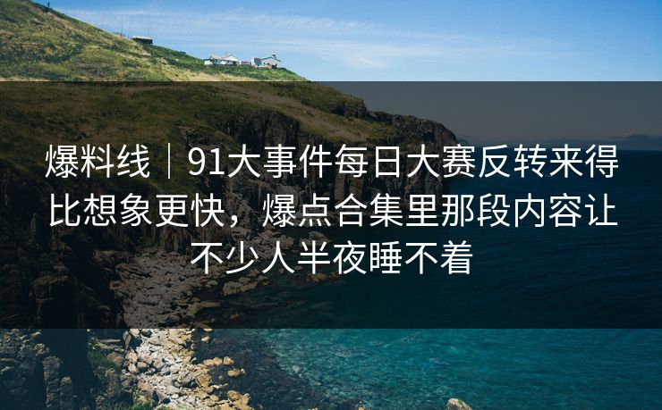 爆料线|91大事件每日大赛反转来得比想象更快,爆点合集里那段内容让不少人半夜睡不着 爆料线|91大事件每日大赛反转来得比想象更快,爆点合集里那段内容让不少人半夜睡不着